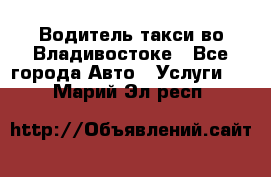 Водитель такси во Владивостоке - Все города Авто » Услуги   . Марий Эл респ.